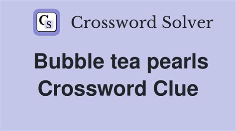 bubble tea pearls crossword clue.